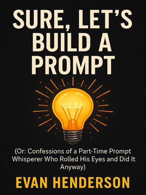 cover image of SURE, LET'S BUILD a PROMPT (And Other Ridiculous Ways to Use AI Without Losing Your Mind)